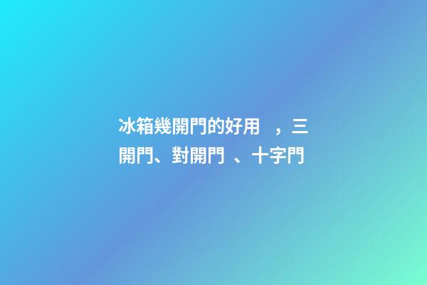 冰箱幾開門的好用，三開門、對開門、十字門-第1張-觀點-玄機派